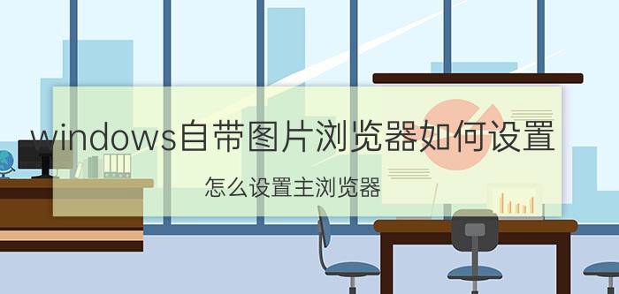 windows自带图片浏览器如何设置 怎么设置主浏览器？